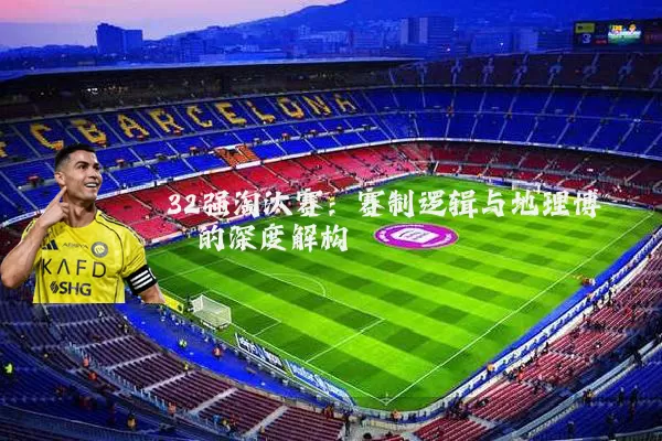 32强淘汰赛:赛制逻辑与地理博弈的深度解构
