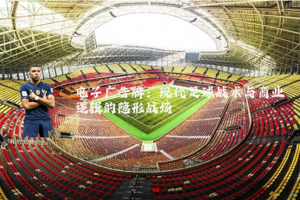 电子广告牌：现代足球战术与商业逻辑的隐形战场