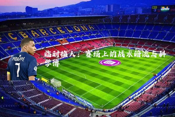 临时换人:赛场上的战术暗流与科学博弈