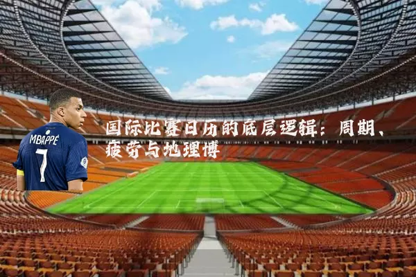 国际比赛日历的底层逻辑:周期、疲劳与地理博弈