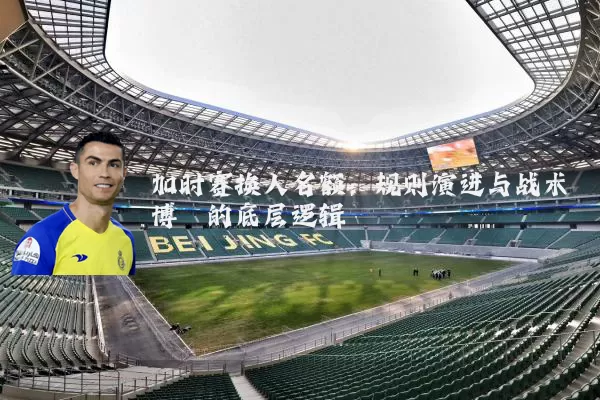 加时赛换人名额:规则演进与战术博弈的底层逻辑